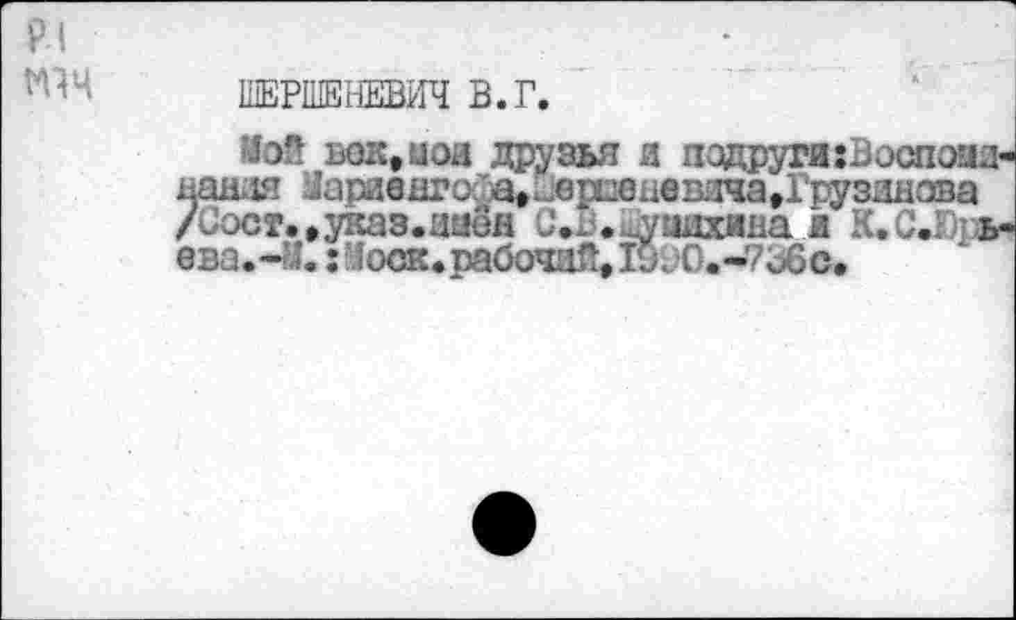 ﻿Pl
tw
ШЕРШЕНЕВИЧ В.Г.
Иой бок,цои друзья и подруги:Воопоад-нандя Уараенго a,. <^c.æn:i4a,Грузинова /иост.еуказ.амон . ^иихина и К.С.: ь-еза.-У. : Моск«рабочий, 19иО.-7ьбс.